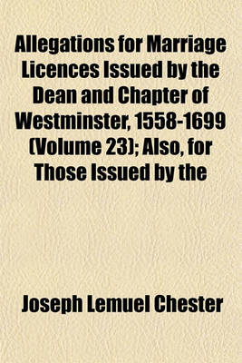 Book cover for Allegations for Marriage Licences Issued by the Dean and Chapter of Westminster, 1558-1699 (Volume 23); Also, for Those Issued by the