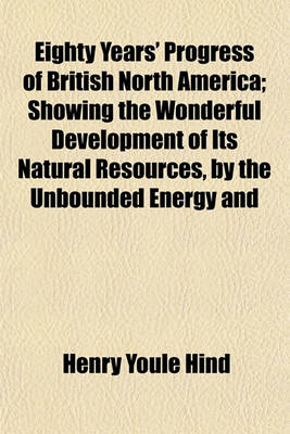 Book cover for Eighty Years' Progress of British North America; Showing the Wonderful Development of Its Natural Resources, by the Unbounded Energy and