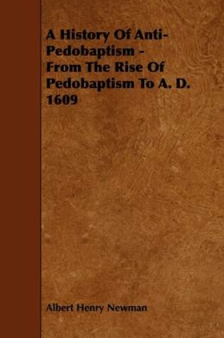 Cover of A History Of Anti-Pedobaptism - From The Rise Of Pedobaptism To A. D. 1609