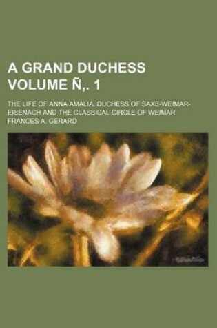 Cover of A Grand Duchess Volume N . 1; The Life of Anna Amalia, Duchess of Saxe-Weimar-Eisenach and the Classical Circle of Weimar