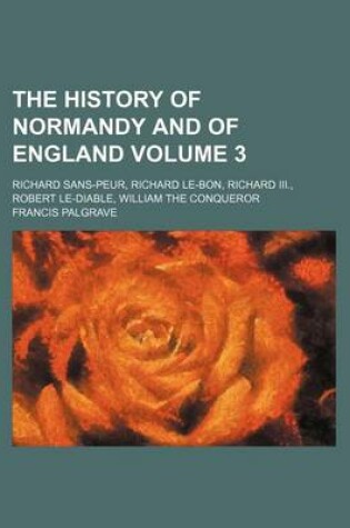 Cover of The History of Normandy and of England Volume 3; Richard Sans-Peur, Richard Le-Bon, Richard III., Robert Le-Diable, William the Conqueror