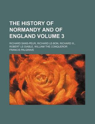 Book cover for The History of Normandy and of England Volume 3; Richard Sans-Peur, Richard Le-Bon, Richard III., Robert Le-Diable, William the Conqueror