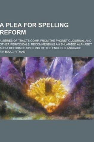 Cover of A Plea for Spelling Reform; A Series of Tracts Comp. from the Phonetic Journal and Other Periodicals, Recommending an Enlarged Alphabet and a Reform