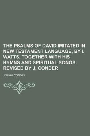 Cover of The Psalms of David Imitated in New Testament Language, by I. Watts. Together with His Hymns and Spiritual Songs. Revised by J. Conder