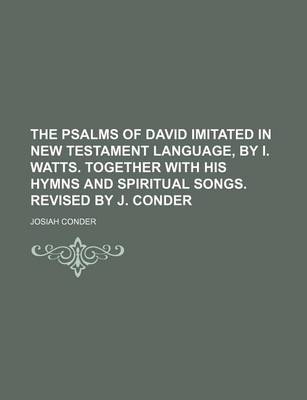 Book cover for The Psalms of David Imitated in New Testament Language, by I. Watts. Together with His Hymns and Spiritual Songs. Revised by J. Conder