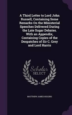 Book cover for A Third Letter to Lord John Russell, Containing Some Remarks On the Ministerial Speeches Delivered During the Late Sugar Debates. With an Appendix, Containing Copies of the Despatches of Sir C. Grey and Lord Harris