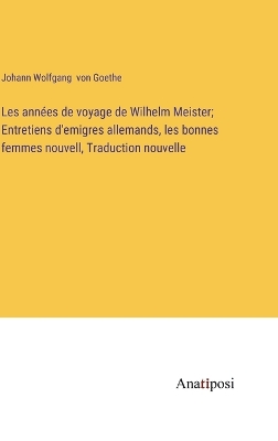 Book cover for Les années de voyage de Wilhelm Meister; Entretiens d'emigres allemands, les bonnes femmes nouvell, Traduction nouvelle