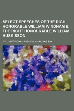 Cover of Select Speeches of the Righ Honorable William Windham & the Right Honourable William Huskisson