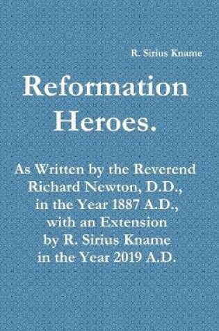Cover of Reformation Heroes. As Written by the Reverend Richard Newton, D.D., in the Year 1887 A.D., with an Extension by R. Sirius Kname in the Year 2019 A.D.