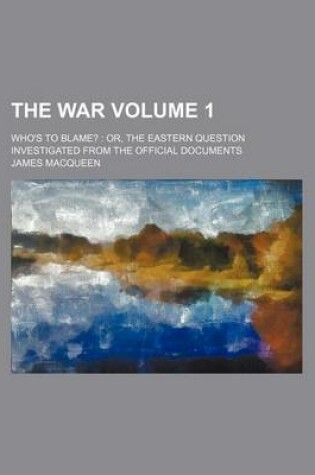 Cover of The War Volume 1; Who's to Blame? Or, the Eastern Question Investigated from the Official Documents