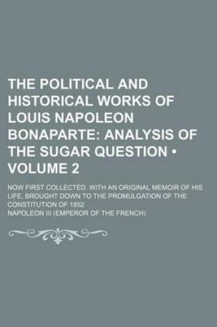 Cover of The Political and Historical Works of Louis Napoleon Bonaparte (Volume 2); Analysis of the Sugar Question. Now First Collected. with an Original Memoir of His Life, Brought Down to the Promulgation of the Constitution of 1852