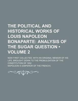 Book cover for The Political and Historical Works of Louis Napoleon Bonaparte (Volume 2); Analysis of the Sugar Question. Now First Collected. with an Original Memoir of His Life, Brought Down to the Promulgation of the Constitution of 1852