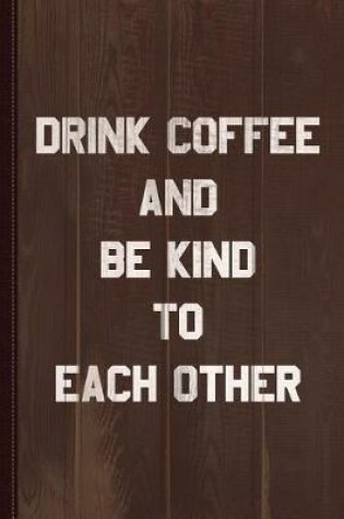 Cover of Drink Coffee and Be Kind to Each Other Journal Notebook