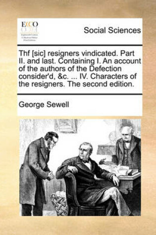 Cover of Thf [sic] Resigners Vindicated. Part II. and Last. Containing I. an Account of the Authors of the Defection Consider'd, &c. ... IV. Characters of the Resigners. the Second Edition.