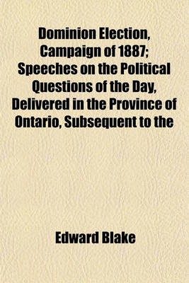 Book cover for Dominion Election, Campaign of 1887; Speeches on the Political Questions of the Day, Delivered in the Province of Ontario, Subsequent to the