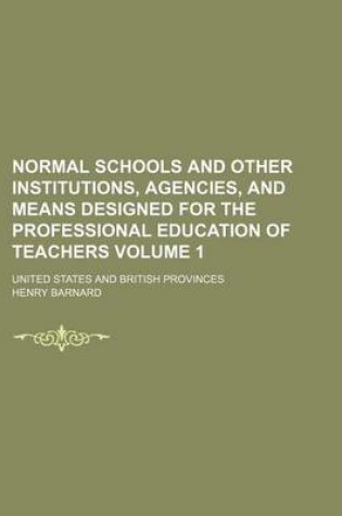 Cover of Normal Schools and Other Institutions, Agencies, and Means Designed for the Professional Education of Teachers; United States and British Provinces Volume 1