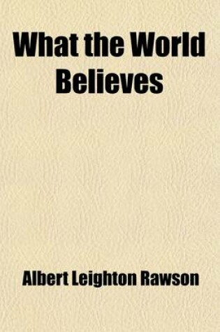 Cover of What the World Believes; The False and the True, Embracing the People of All Races and Nations, Their Peculiar Teachings, Rites, Ceremoniesfrom Earliest Pagan Times to the Present, to Which Is Added an Account of What the World Believes To-Day, by Countrie