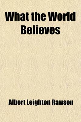 Book cover for What the World Believes; The False and the True, Embracing the People of All Races and Nations, Their Peculiar Teachings, Rites, Ceremoniesfrom Earliest Pagan Times to the Present, to Which Is Added an Account of What the World Believes To-Day, by Countrie