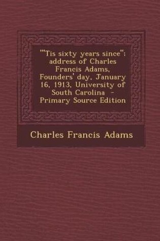 Cover of Tis Sixty Years Since; Address of Charles Francis Adams, Founders' Day, January 16, 1913, University of South Carolina - Primary Source Edition