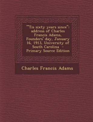 Book cover for Tis Sixty Years Since; Address of Charles Francis Adams, Founders' Day, January 16, 1913, University of South Carolina - Primary Source Edition