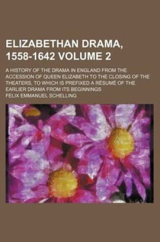 Cover of Elizabethan Drama, 1558-1642; A History of the Drama in England from the Accession of Queen Elizabeth to the Closing of the Theaters, to Which Is Prefixed a Resume of the Earlier Drama from Its Beginnings Volume 2