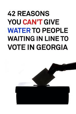 Book cover for 42 Reasons You Can't Give Water to People Waiting in Line to Vote in Georgia