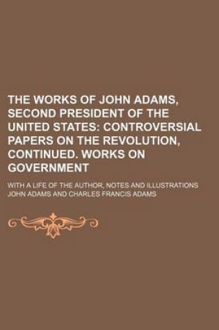 Cover of The Works of John Adams, Second President of the United States (Volume 5); Controversial Papers on the Revolution, Continued. Works on Government. with a Life of the Author, Notes and Illustrations