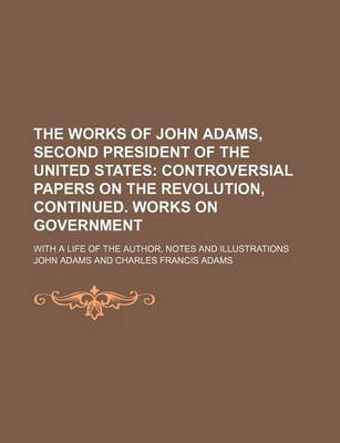 Book cover for The Works of John Adams, Second President of the United States (Volume 5); Controversial Papers on the Revolution, Continued. Works on Government. with a Life of the Author, Notes and Illustrations