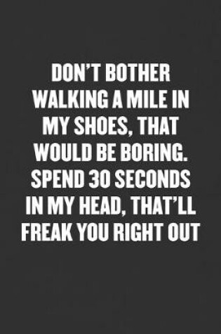 Cover of Don't Bother Walking a Mile in My Shoes, That Would Be Boring. Spend 30 Seconds in My Head, That'll Freak You Right Out