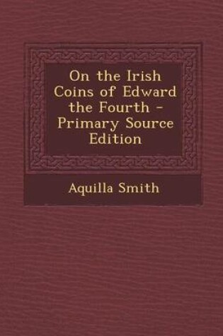 Cover of On the Irish Coins of Edward the Fourth - Primary Source Edition