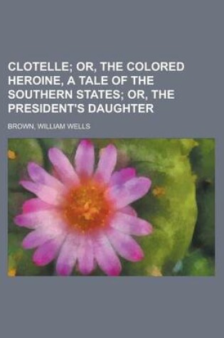 Cover of Clotelle; Or, the Colored Heroine, a Tale of the Southern States; Or, the President's Daughter