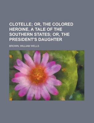 Book cover for Clotelle; Or, the Colored Heroine, a Tale of the Southern States; Or, the President's Daughter