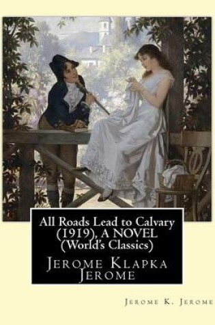 Cover of All Roads Lead to Calvary (1919), By Jerome K. Jerome A NOVEL (World's Classics)