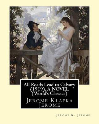 Book cover for All Roads Lead to Calvary (1919), By Jerome K. Jerome A NOVEL (World's Classics)