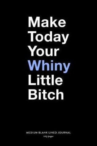 Cover of Make Today Your Whiny Little Bitch, Medium Blank Lined Journal, 109 Pages