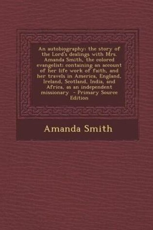 Cover of An Autobiography; The Story of the Lord's Dealings with Mrs. Amanda Smith, the Colored Evangelist; Containing an Account of Her Life Work of Faith, and Her Travels in America, England, Ireland, Scotland, India, and Africa, as an Independent Missionary - Prima