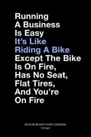 Cover of Running A Business Is Easy It's Like Riding A Bike Except The Bike Is On Fire, Has No Seat, Flat Tires, And You're On Fire, Medium Blank Lined Journal, 109 Pages