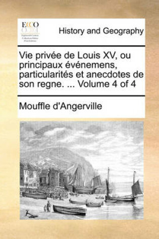 Cover of Vie Privee de Louis XV, Ou Principaux Evenemens, Particularites Et Anecdotes de Son Regne. ... Volume 4 of 4