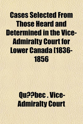 Book cover for Cases Selected from Those Heard and Determined in the Vice-Admiralty Court for Lower Canada [1836-1856 (Volume 2); 1859-1874]. Relating Chiefly to the Jurisdiction and Practice of the Court, or Involving Questions of Maritime Law of Frequent Occurrence in