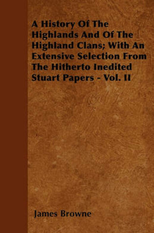 Cover of A History Of The Highlands And Of The Highland Clans; With An Extensive Selection From The Hitherto Inedited Stuart Papers - Vol. II