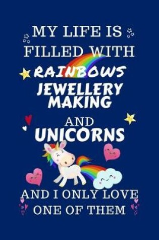 Cover of My Life Is Filled With Rainbows Jewellery Making And Unicorns And I Only Love One Of Them
