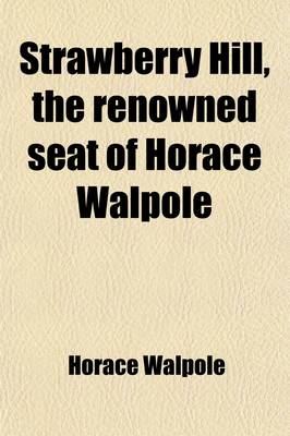 Book cover for Strawberry Hill, the Renowned Seat of Horace Walpole; Mr. George Robins Is Honoured by Having Been Selected by the Earl of Waldegrave, to Sell by Public Competition, the Valuable Contents of Strawberry Hill, and It May Fearlessly Be