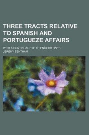 Cover of Three Tracts Relative to Spanish and Portugueze Affairs; With a Continual Eye to English Ones