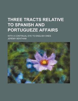 Book cover for Three Tracts Relative to Spanish and Portugueze Affairs; With a Continual Eye to English Ones