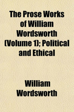 Cover of The Prose Works of William Wordsworth (Volume 1); Political and Ethical
