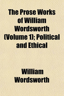 Book cover for The Prose Works of William Wordsworth (Volume 1); Political and Ethical