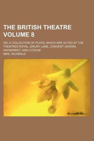 Cover of The British Theatre; Or, a Collection of Plays, Which Are Acted at the Theatres Royal, Drury Lane, Convent Gardin, Haymarket, and Lyceum Volume 8