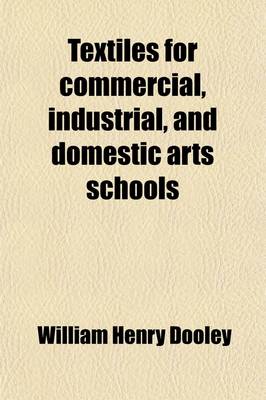 Book cover for Textiles for Commercial, Industrial, and Domestic Arts Schools; Also Adapted to Those Engaged in Wholesale and Retail Dry Goods, Wool, Cotton, and Dressmaker's Trades