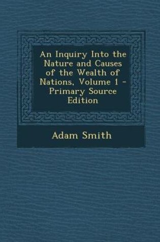 Cover of An Inquiry Into the Nature and Causes of the Wealth of Nations, Volume 1 - Primary Source Edition