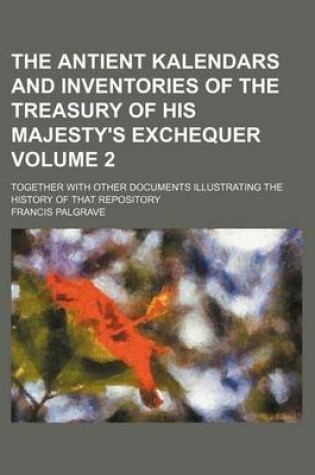 Cover of The Antient Kalendars and Inventories of the Treasury of His Majesty's Exchequer Volume 2; Together with Other Documents Illustrating the History of That Repository